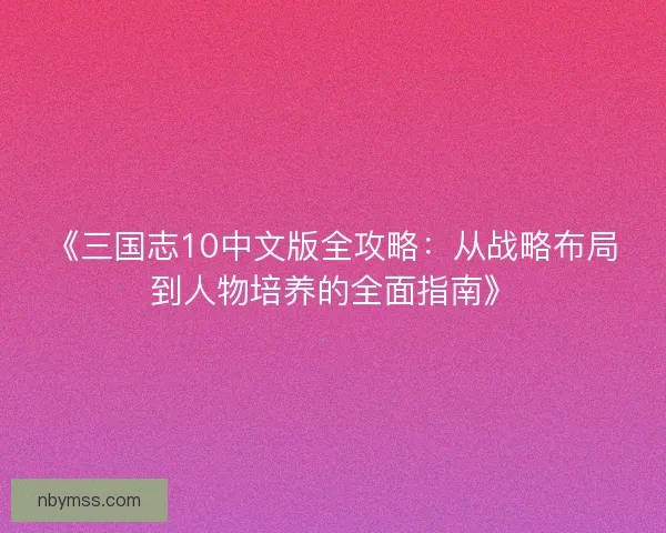 《三国志10中文版全攻略：从战略布局到人物培养的全面指南》