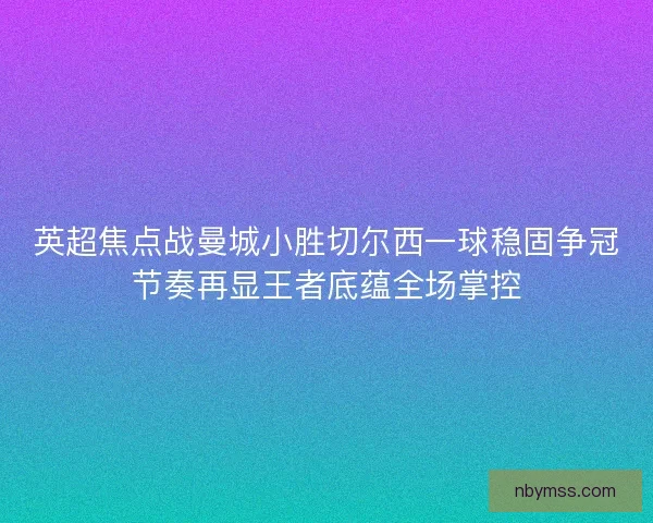 英超焦点战曼城小胜切尔西一球稳固争冠节奏再显王者底蕴全场掌控
