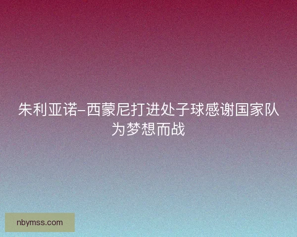 朱利亚诺-西蒙尼打进处子球感谢国家队为梦想而战
