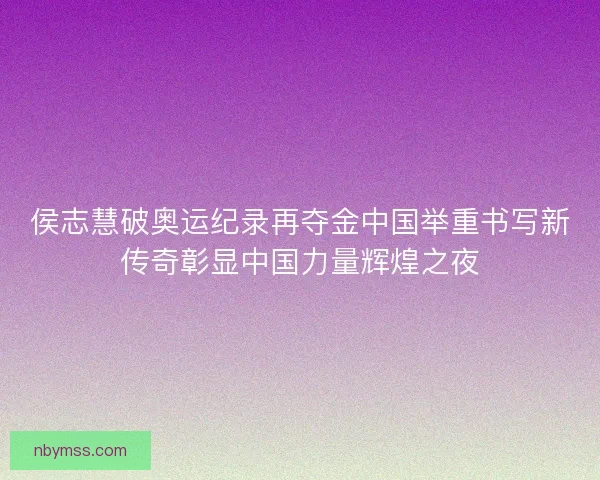 侯志慧破奥运纪录再夺金中国举重书写新传奇彰显中国力量辉煌之夜