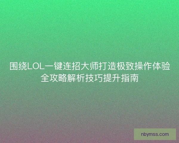 围绕LOL一键连招大师打造极致操作体验全攻略解析技巧提升指南