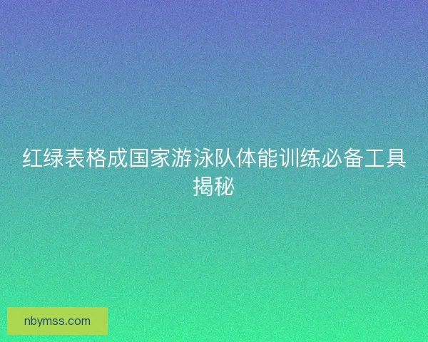 红绿表格成国家游泳队体能训练必备工具揭秘
